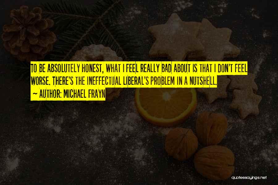 Michael Frayn Quotes: To Be Absolutely Honest, What I Feel Really Bad About Is That I Don't Feel Worse. There's The Ineffectual Liberal's