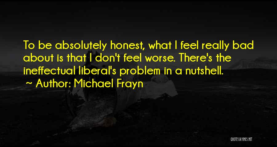 Michael Frayn Quotes: To Be Absolutely Honest, What I Feel Really Bad About Is That I Don't Feel Worse. There's The Ineffectual Liberal's