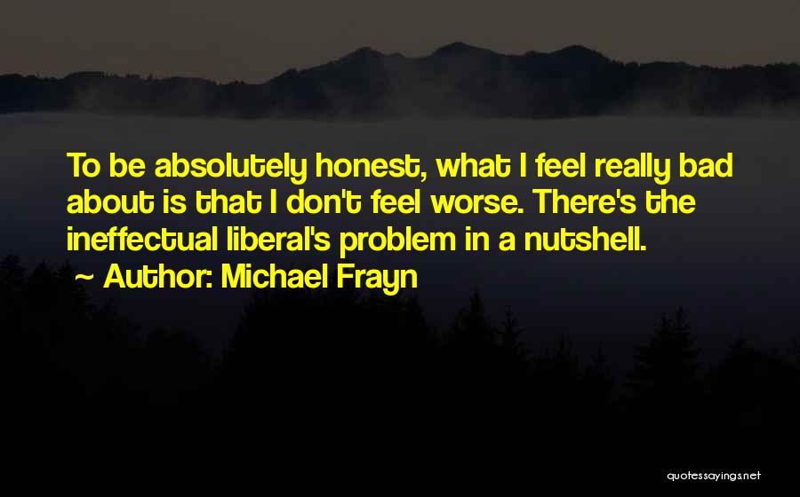 Michael Frayn Quotes: To Be Absolutely Honest, What I Feel Really Bad About Is That I Don't Feel Worse. There's The Ineffectual Liberal's
