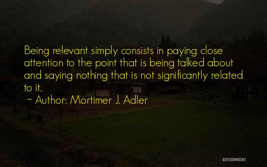 Mortimer J. Adler Quotes: Being Relevant Simply Consists In Paying Close Attention To The Point That Is Being Talked About And Saying Nothing That