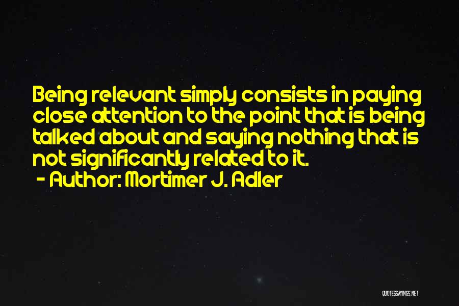 Mortimer J. Adler Quotes: Being Relevant Simply Consists In Paying Close Attention To The Point That Is Being Talked About And Saying Nothing That