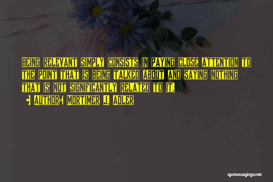Mortimer J. Adler Quotes: Being Relevant Simply Consists In Paying Close Attention To The Point That Is Being Talked About And Saying Nothing That