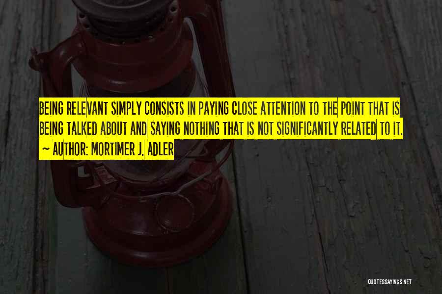 Mortimer J. Adler Quotes: Being Relevant Simply Consists In Paying Close Attention To The Point That Is Being Talked About And Saying Nothing That