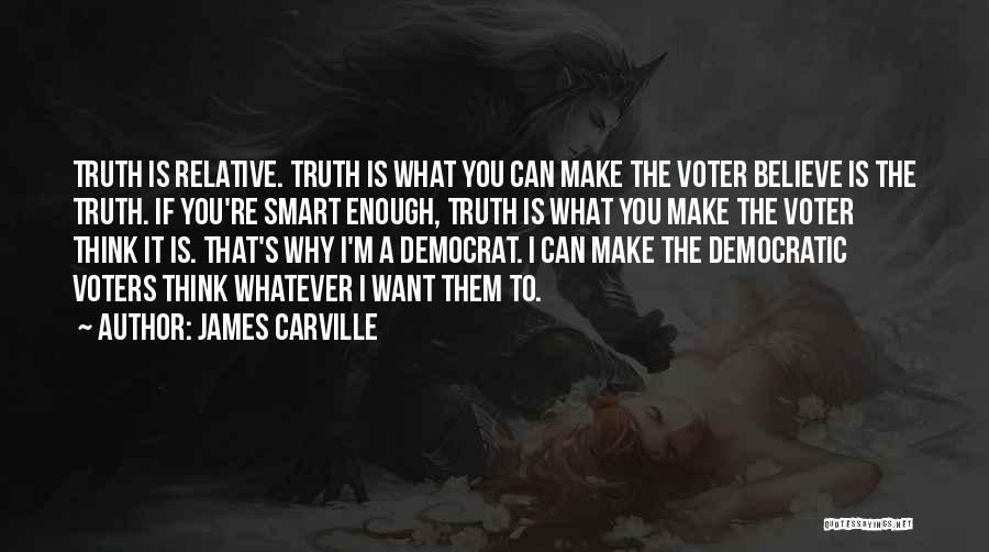 James Carville Quotes: Truth Is Relative. Truth Is What You Can Make The Voter Believe Is The Truth. If You're Smart Enough, Truth