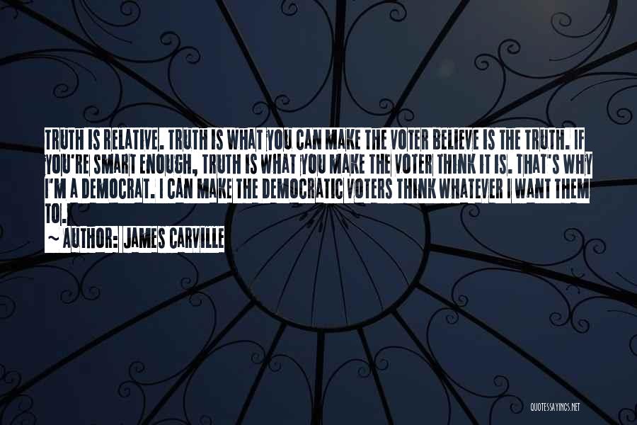 James Carville Quotes: Truth Is Relative. Truth Is What You Can Make The Voter Believe Is The Truth. If You're Smart Enough, Truth