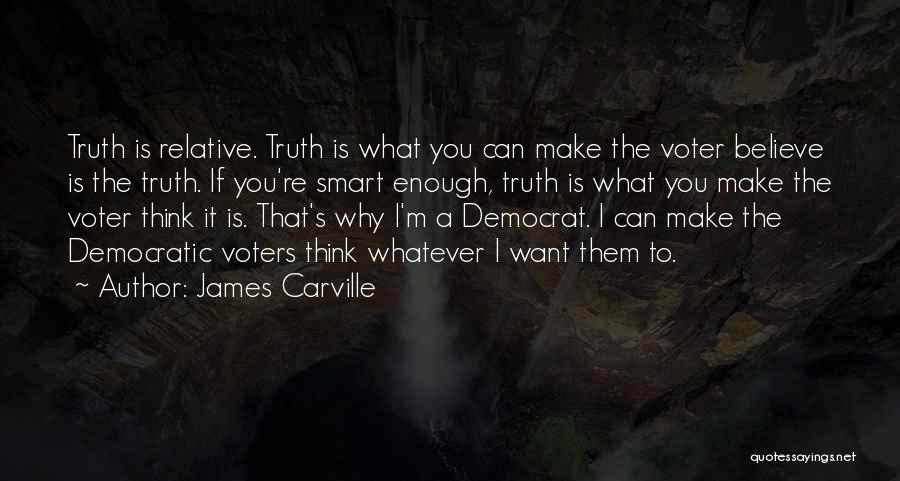 James Carville Quotes: Truth Is Relative. Truth Is What You Can Make The Voter Believe Is The Truth. If You're Smart Enough, Truth