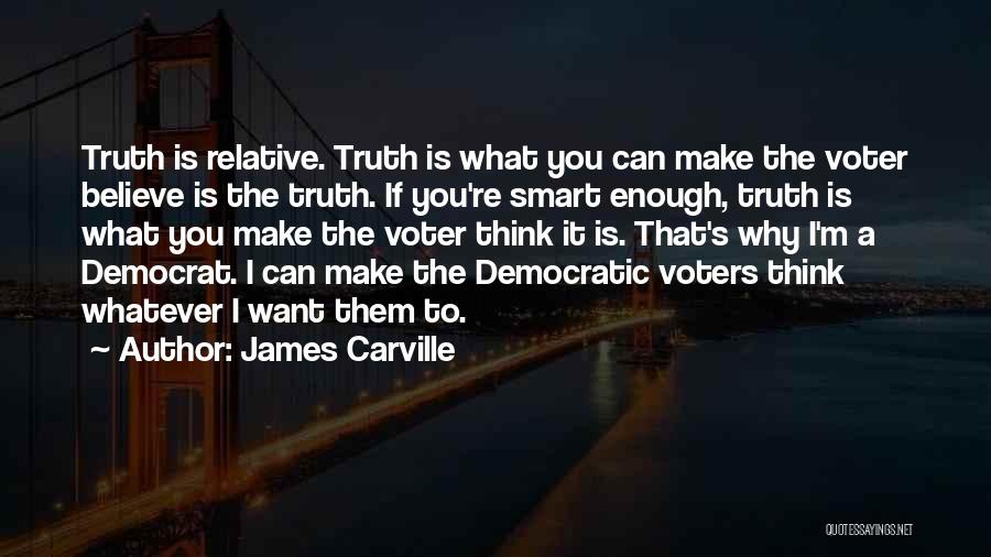 James Carville Quotes: Truth Is Relative. Truth Is What You Can Make The Voter Believe Is The Truth. If You're Smart Enough, Truth