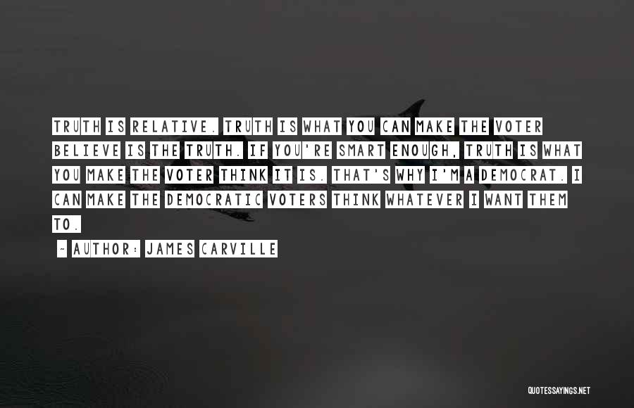 James Carville Quotes: Truth Is Relative. Truth Is What You Can Make The Voter Believe Is The Truth. If You're Smart Enough, Truth