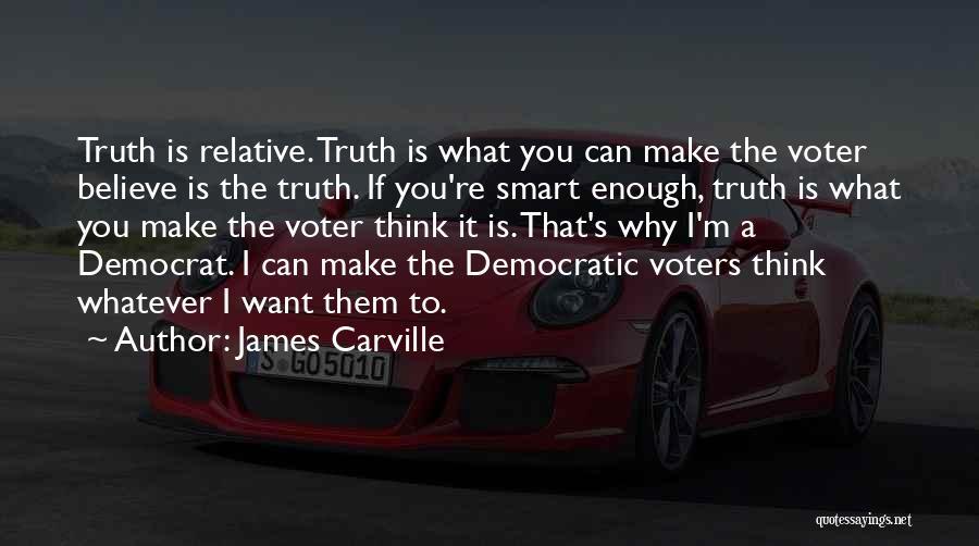 James Carville Quotes: Truth Is Relative. Truth Is What You Can Make The Voter Believe Is The Truth. If You're Smart Enough, Truth