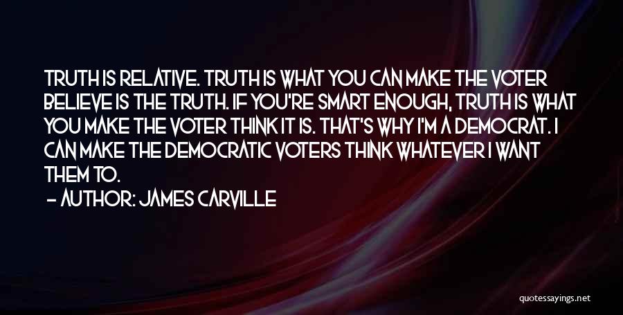 James Carville Quotes: Truth Is Relative. Truth Is What You Can Make The Voter Believe Is The Truth. If You're Smart Enough, Truth