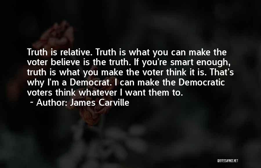 James Carville Quotes: Truth Is Relative. Truth Is What You Can Make The Voter Believe Is The Truth. If You're Smart Enough, Truth