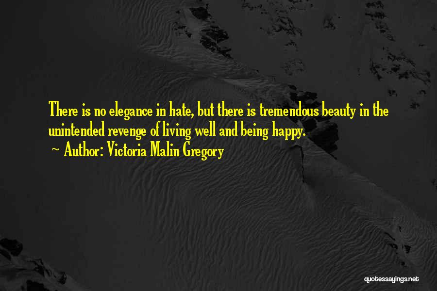 Victoria Malin Gregory Quotes: There Is No Elegance In Hate, But There Is Tremendous Beauty In The Unintended Revenge Of Living Well And Being