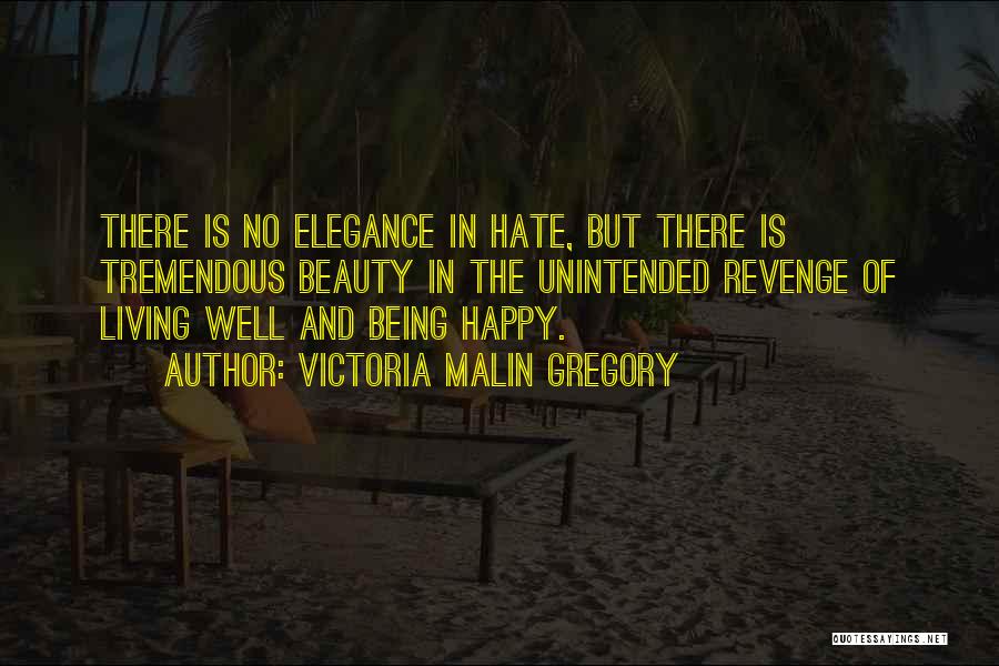 Victoria Malin Gregory Quotes: There Is No Elegance In Hate, But There Is Tremendous Beauty In The Unintended Revenge Of Living Well And Being