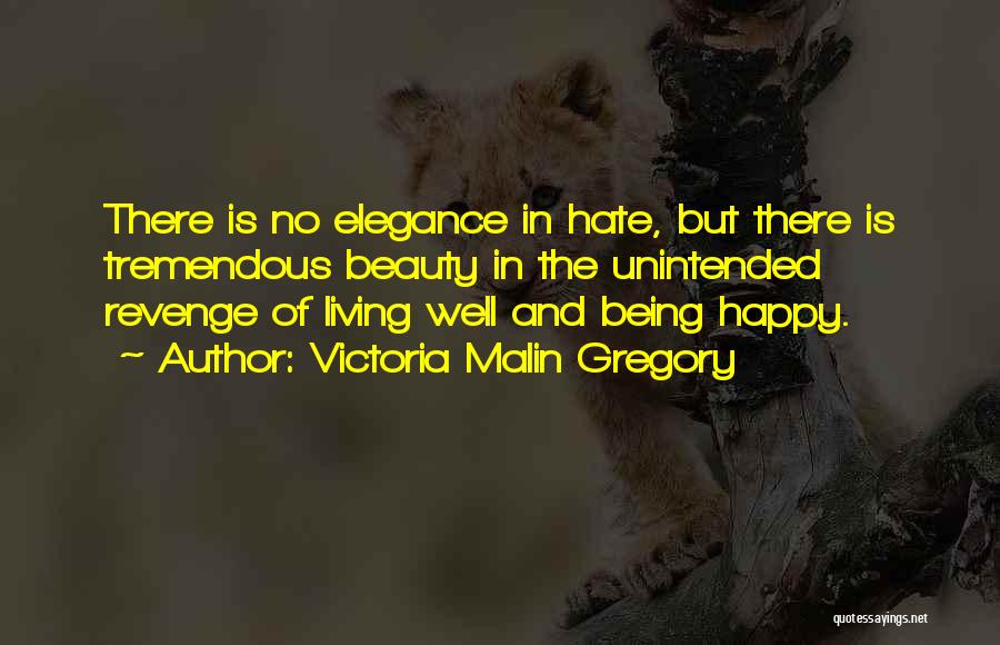 Victoria Malin Gregory Quotes: There Is No Elegance In Hate, But There Is Tremendous Beauty In The Unintended Revenge Of Living Well And Being