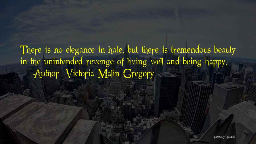 Victoria Malin Gregory Quotes: There Is No Elegance In Hate, But There Is Tremendous Beauty In The Unintended Revenge Of Living Well And Being