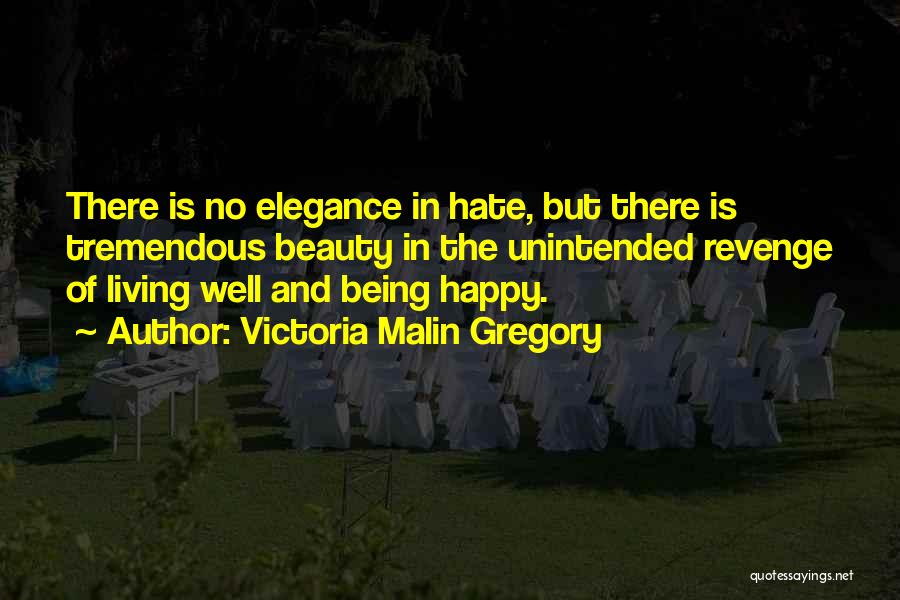 Victoria Malin Gregory Quotes: There Is No Elegance In Hate, But There Is Tremendous Beauty In The Unintended Revenge Of Living Well And Being