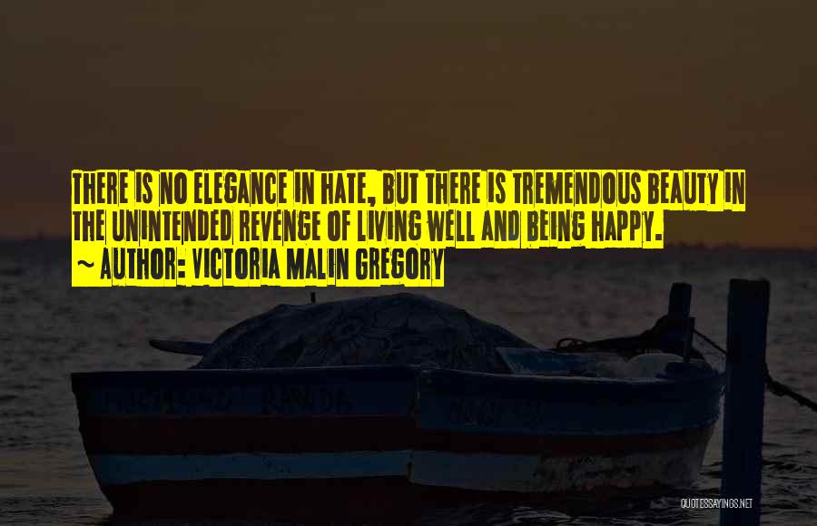 Victoria Malin Gregory Quotes: There Is No Elegance In Hate, But There Is Tremendous Beauty In The Unintended Revenge Of Living Well And Being