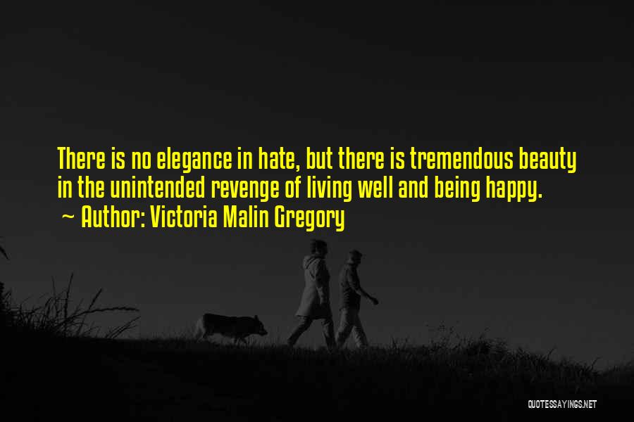 Victoria Malin Gregory Quotes: There Is No Elegance In Hate, But There Is Tremendous Beauty In The Unintended Revenge Of Living Well And Being