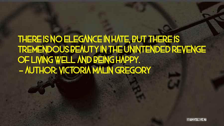 Victoria Malin Gregory Quotes: There Is No Elegance In Hate, But There Is Tremendous Beauty In The Unintended Revenge Of Living Well And Being