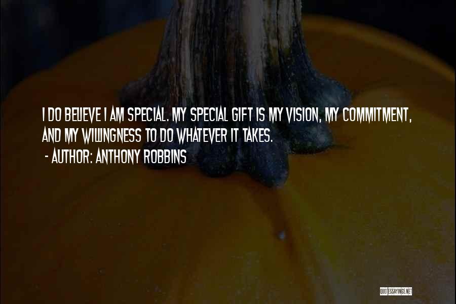 Anthony Robbins Quotes: I Do Believe I Am Special. My Special Gift Is My Vision, My Commitment, And My Willingness To Do Whatever