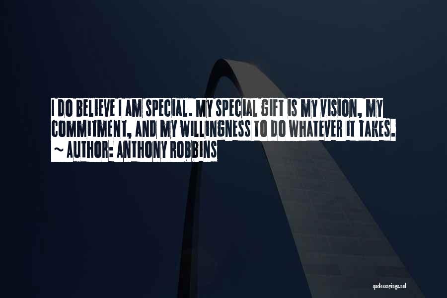 Anthony Robbins Quotes: I Do Believe I Am Special. My Special Gift Is My Vision, My Commitment, And My Willingness To Do Whatever