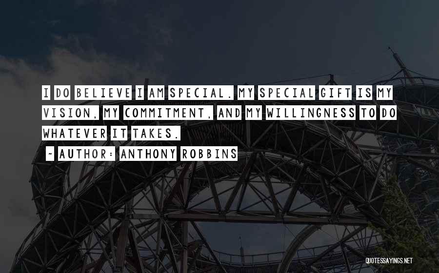 Anthony Robbins Quotes: I Do Believe I Am Special. My Special Gift Is My Vision, My Commitment, And My Willingness To Do Whatever