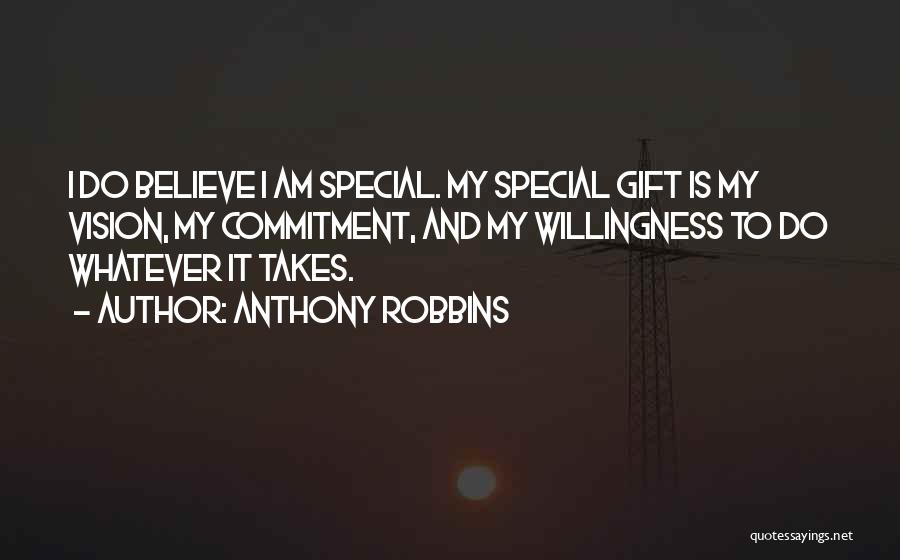 Anthony Robbins Quotes: I Do Believe I Am Special. My Special Gift Is My Vision, My Commitment, And My Willingness To Do Whatever