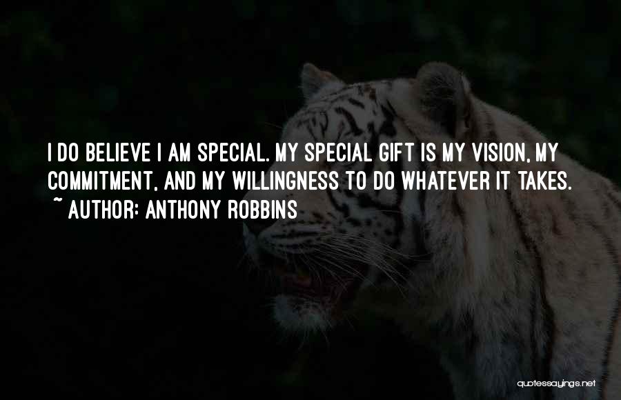 Anthony Robbins Quotes: I Do Believe I Am Special. My Special Gift Is My Vision, My Commitment, And My Willingness To Do Whatever