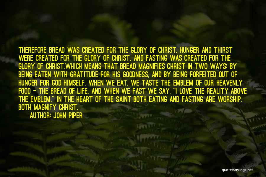 John Piper Quotes: Therefore Bread Was Created For The Glory Of Christ. Hunger And Thirst Were Created For The Glory Of Christ. And