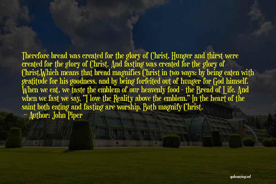John Piper Quotes: Therefore Bread Was Created For The Glory Of Christ. Hunger And Thirst Were Created For The Glory Of Christ. And