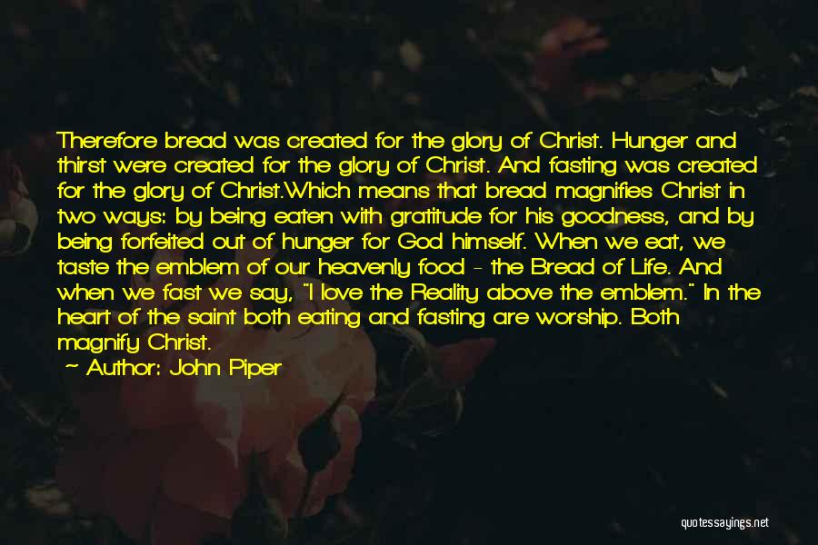 John Piper Quotes: Therefore Bread Was Created For The Glory Of Christ. Hunger And Thirst Were Created For The Glory Of Christ. And