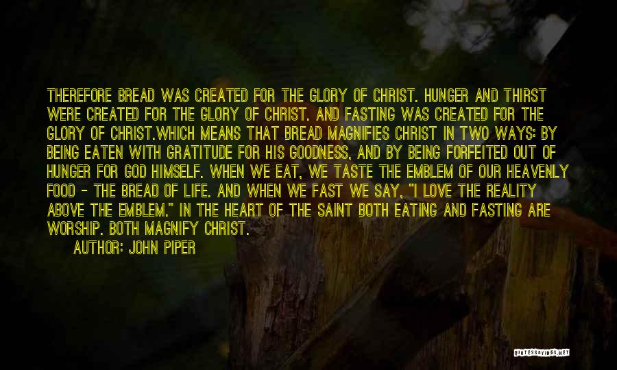 John Piper Quotes: Therefore Bread Was Created For The Glory Of Christ. Hunger And Thirst Were Created For The Glory Of Christ. And