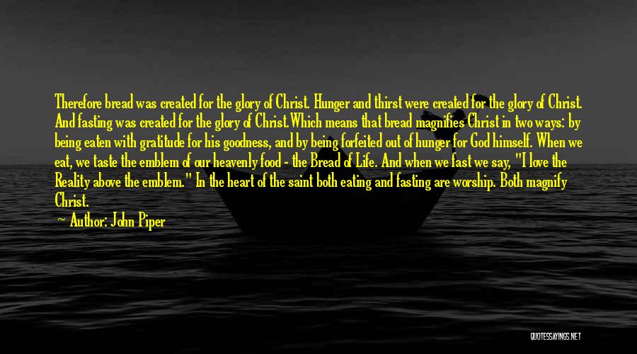 John Piper Quotes: Therefore Bread Was Created For The Glory Of Christ. Hunger And Thirst Were Created For The Glory Of Christ. And
