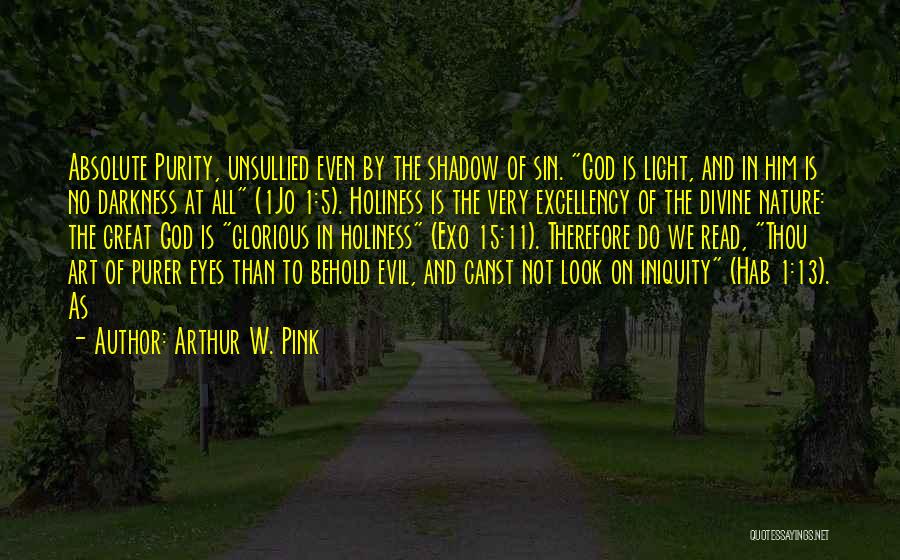 Arthur W. Pink Quotes: Absolute Purity, Unsullied Even By The Shadow Of Sin. God Is Light, And In Him Is No Darkness At All