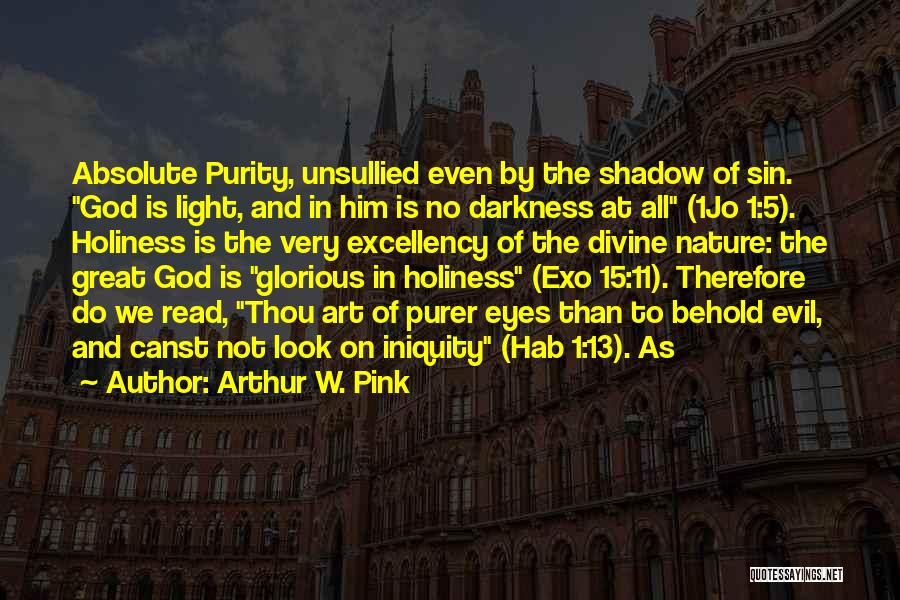 Arthur W. Pink Quotes: Absolute Purity, Unsullied Even By The Shadow Of Sin. God Is Light, And In Him Is No Darkness At All