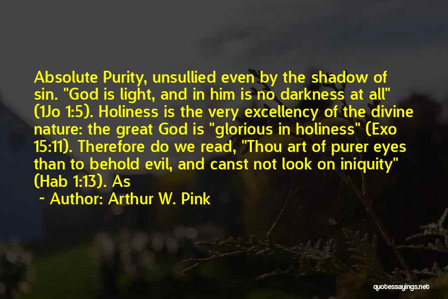 Arthur W. Pink Quotes: Absolute Purity, Unsullied Even By The Shadow Of Sin. God Is Light, And In Him Is No Darkness At All