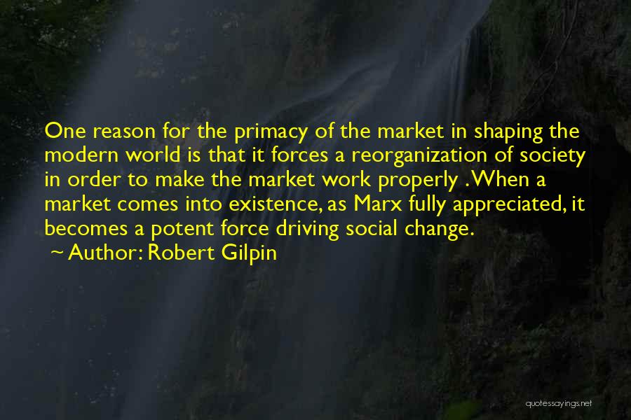 Robert Gilpin Quotes: One Reason For The Primacy Of The Market In Shaping The Modern World Is That It Forces A Reorganization Of