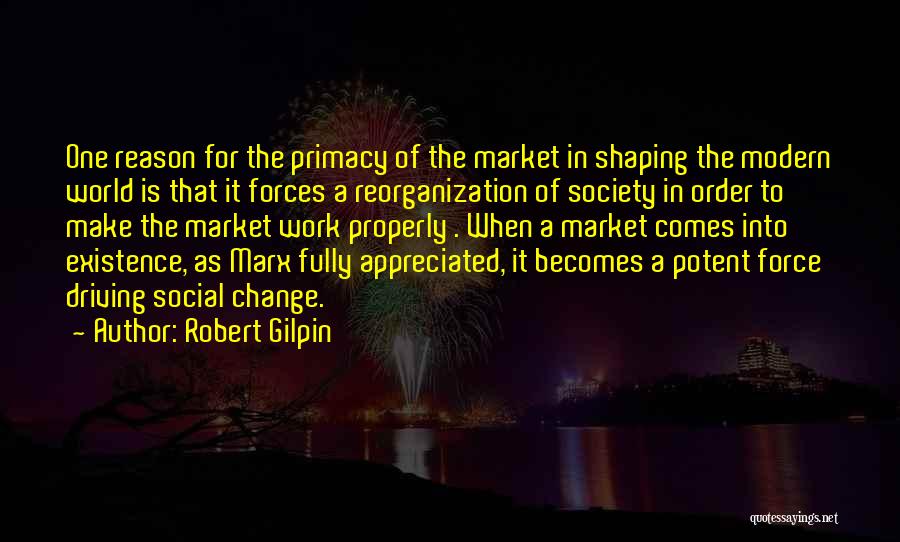 Robert Gilpin Quotes: One Reason For The Primacy Of The Market In Shaping The Modern World Is That It Forces A Reorganization Of