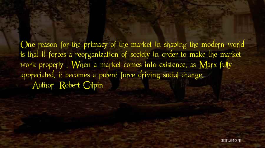 Robert Gilpin Quotes: One Reason For The Primacy Of The Market In Shaping The Modern World Is That It Forces A Reorganization Of