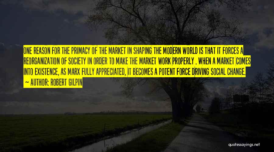 Robert Gilpin Quotes: One Reason For The Primacy Of The Market In Shaping The Modern World Is That It Forces A Reorganization Of