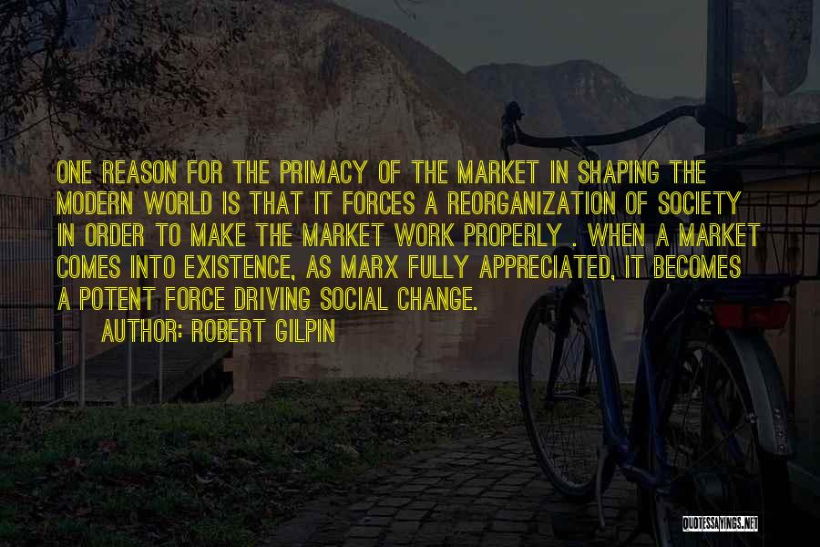 Robert Gilpin Quotes: One Reason For The Primacy Of The Market In Shaping The Modern World Is That It Forces A Reorganization Of