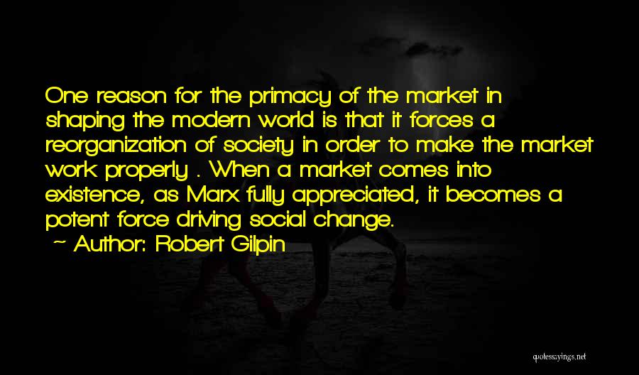 Robert Gilpin Quotes: One Reason For The Primacy Of The Market In Shaping The Modern World Is That It Forces A Reorganization Of