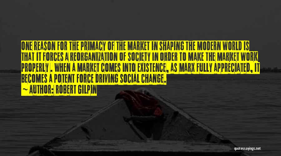 Robert Gilpin Quotes: One Reason For The Primacy Of The Market In Shaping The Modern World Is That It Forces A Reorganization Of