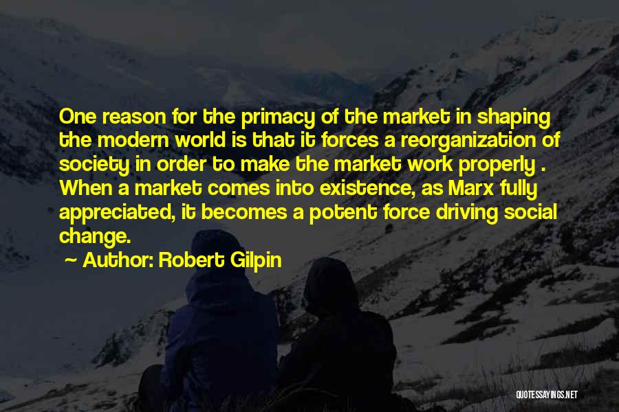 Robert Gilpin Quotes: One Reason For The Primacy Of The Market In Shaping The Modern World Is That It Forces A Reorganization Of