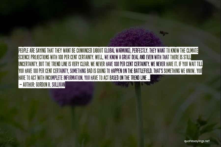 Gordon R. Sullivan Quotes: People Are Saying That They Want Be Convinced [about Global Warming], Perfectly. They Want To Know The Climate Science Projections