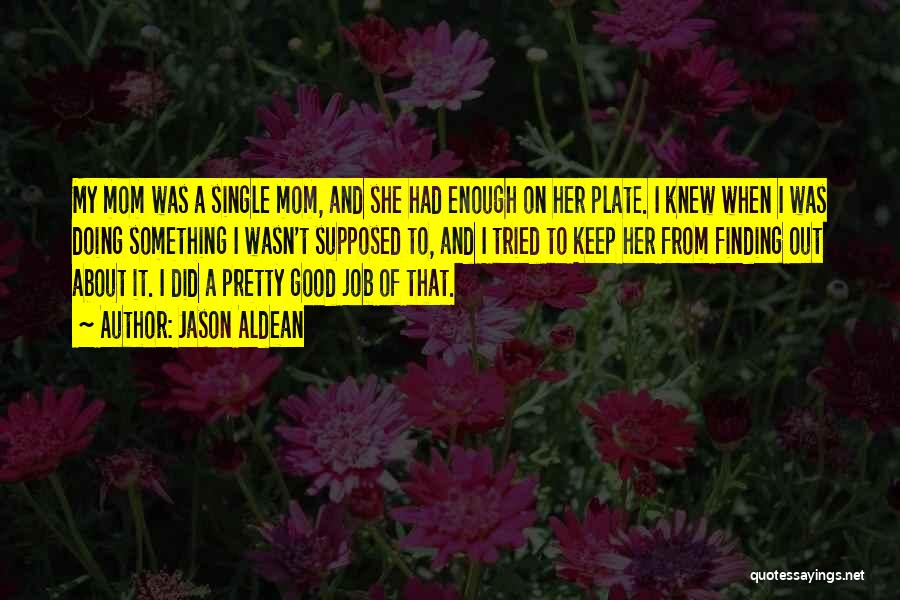 Jason Aldean Quotes: My Mom Was A Single Mom, And She Had Enough On Her Plate. I Knew When I Was Doing Something