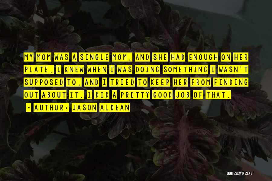 Jason Aldean Quotes: My Mom Was A Single Mom, And She Had Enough On Her Plate. I Knew When I Was Doing Something