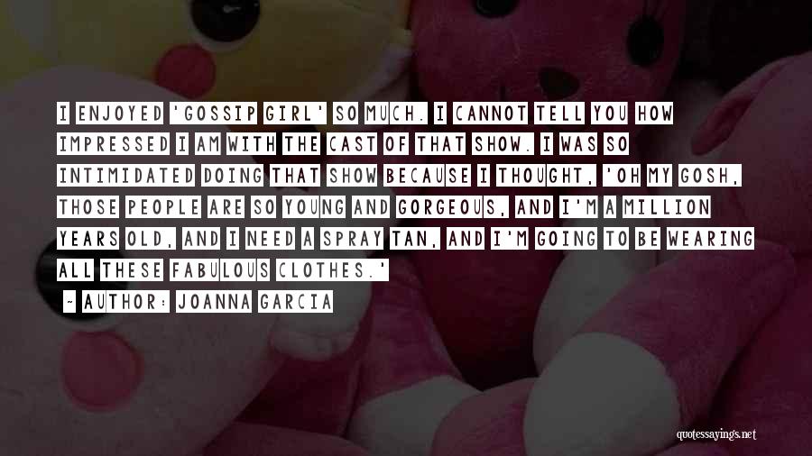 Joanna Garcia Quotes: I Enjoyed 'gossip Girl' So Much. I Cannot Tell You How Impressed I Am With The Cast Of That Show.