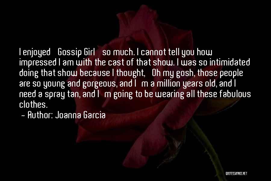 Joanna Garcia Quotes: I Enjoyed 'gossip Girl' So Much. I Cannot Tell You How Impressed I Am With The Cast Of That Show.