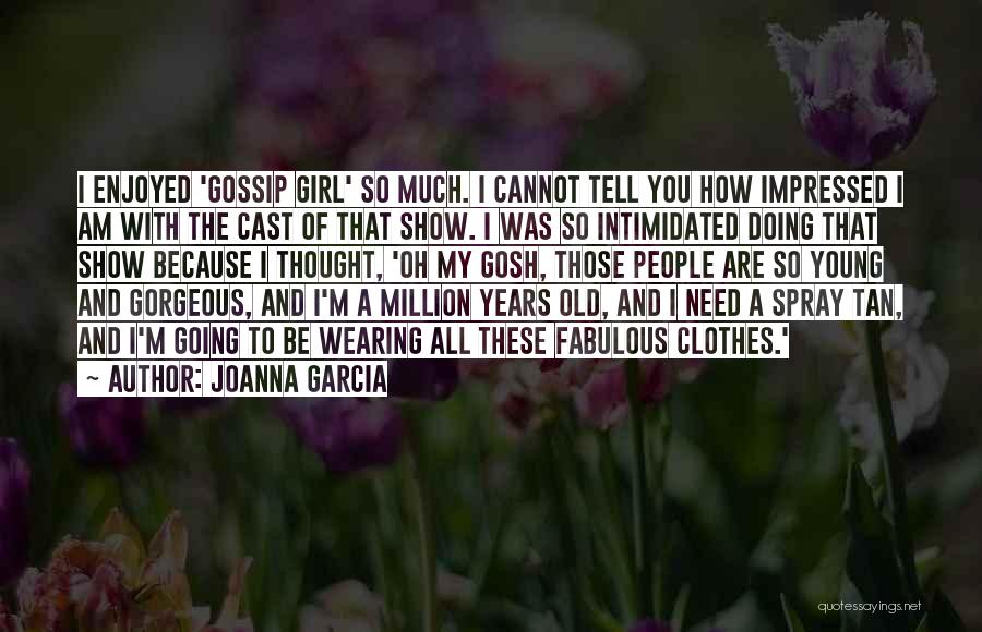 Joanna Garcia Quotes: I Enjoyed 'gossip Girl' So Much. I Cannot Tell You How Impressed I Am With The Cast Of That Show.